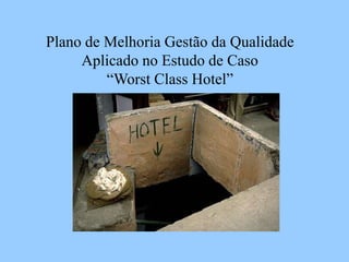 Plano de Melhoria Gestão da Qualidade
Aplicado no Estudo de Caso
“Worst Class Hotel”
 