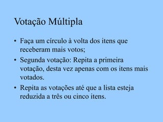Votação Múltipla
• Faça um círculo à volta dos itens que
receberam mais votos;
• Segunda votação: Repita a primeira
votação, desta vez apenas com os itens mais
votados.
• Repita as votações até que a lista esteja
reduzida a três ou cinco itens.
 