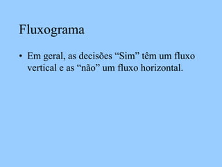 Fluxograma
• Em geral, as decisões “Sim” têm um fluxo
vertical e as “não” um fluxo horizontal.
 