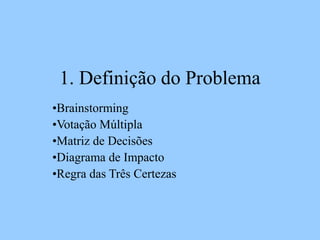 1. Definição do Problema
•Brainstorming
•Votação Múltipla
•Matriz de Decisões
•Diagrama de Impacto
•Regra das Três Certezas
 
