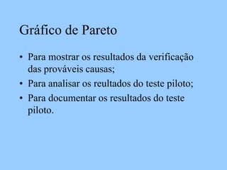 Gráfico de Pareto
• Para mostrar os resultados da verificação
das prováveis causas;
• Para analisar os reultados do teste piloto;
• Para documentar os resultados do teste
piloto.
 