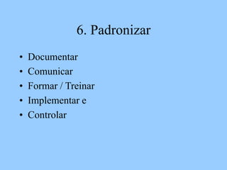 6. Padronizar
• Documentar
• Comunicar
• Formar / Treinar
• Implementar e
• Controlar
 