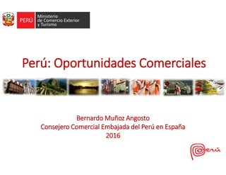 Bernardo Muñoz Angosto
Consejero Comercial Embajada del Perú en España
2016
Perú: Oportunidades Comerciales
 