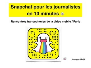 Snapchat pour les journalistes
en 10 minutes 👻 !
Rencontres francophones de la video mobile / Paris
👻 lamagouille23
 