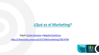 ¿Qué es el Marketing?
Según Carlos Serrano y Begoña Gutiérrez
http://ciberconta.unizar.es/LECCION/marketing/100.HTM
 