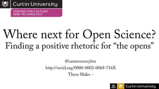 Where next for Open Science?
Finding a positive rhetoric for “the opens”
@cameronneylon
http://orcid.org/0000-0002-0068-716X
These Slides - https://www.slideshare.net/CameronNeylon/where-next-for-
open-scholarship
 