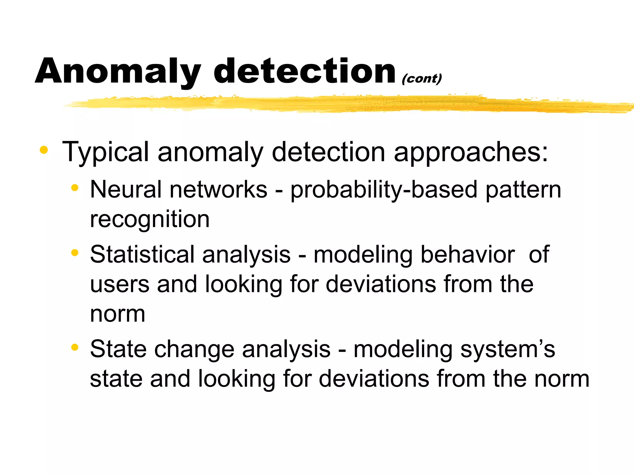 Anomaly detection(cont)
• Typical anomaly detection approaches:
• Neural networks - probability-based pattern
recognition
• Statistical analysis - modeling behavior of
users and looking for deviations from the
norm
• State change analysis - modeling system’s
state and looking for deviations from the norm
 