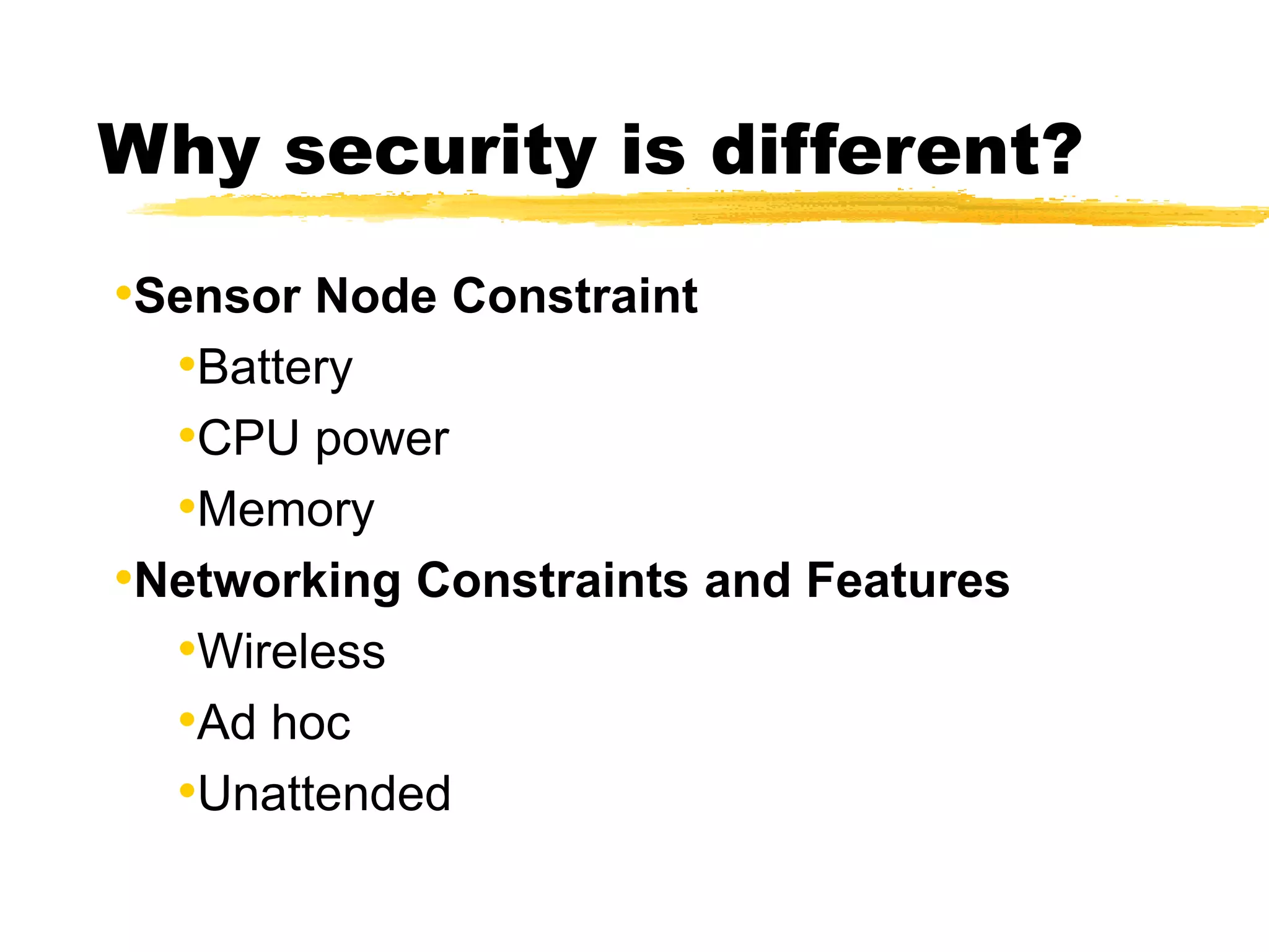 Why security is different?
•Sensor Node Constraint
•Battery
•CPU power
•Memory
•Networking Constraints and Features
•Wireless
•Ad hoc
•Unattended
 