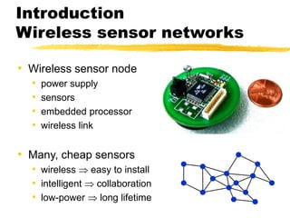 Introduction
Wireless sensor networks
• Wireless sensor node
• power supply
• sensors
• embedded processor
• wireless link
• Many, cheap sensors
• wireless  easy to install
• intelligent  collaboration
• low-power  long lifetime
 
