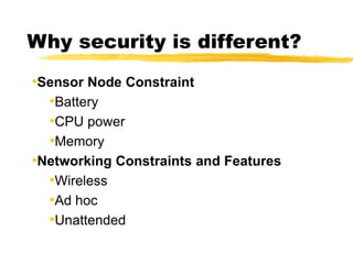 Why security is different?
•Sensor Node Constraint
•Battery
•CPU power
•Memory
•Networking Constraints and Features
•Wireless
•Ad hoc
•Unattended
 