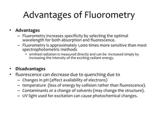 Advantages of Fluorometry
• Advantages
– Fluorometry increases specificity by selecting the optimal
wavelength for both ab...