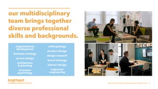 SNHU SERVICE AND ORGANIZATIONAL INNOVATION | 8
our multidisciplinary
team brings together
diverse professional
skills and backgrounds.
organizational
development
business strategy
service design
architecture
 planning
consumer
psychology
anthropology
product design
design research
brand strategy
interior design
industrial
engineering
 