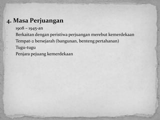 4. Masa Perjuangan
-
-
-
-
-
1908 – 1945-an
Berkaitan dengan peristiwa perjuangan merebut kemerdekaan
Tempat-2 bersejarah (bangunan, benteng pertahanan)
Tugu-tugu
Penjara pejuang kemerdekaan
 
