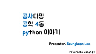 공사다망
공학 4동
python 이야기
Presenter: Seunghoon Lee
Powered by Gong4.py
 