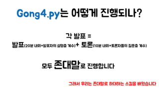 Gong4.py는 어떻게 진행되나?
각 발표 =
발표(20분 내외*발표자의 설명충 계수)+ 토론(10분 내외*토론자들의 질문충 계수)
모두 존대말로 진행합니다
그래서 우리는 존대말로 하대하는 스킬을 배웠습니다
 