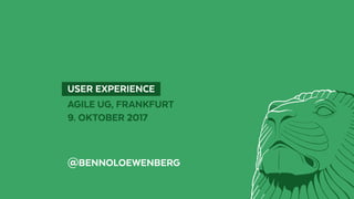   USER EXPERIENCE 
AGILE UG, FRANKFURT
9. OKTOBER 2017
@BENNOLOEWENBERG
 