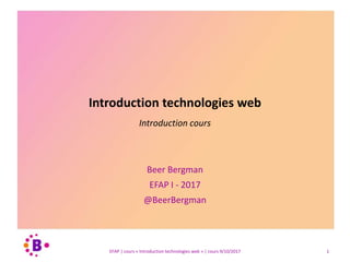Introduction technologies web
Introduction cours
Beer Bergman
EFAP I - 2017
@BeerBergman
EFAP | cours « Introduction technologies web » | cours 9/10/2017 1
 