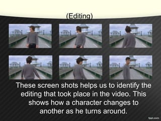 (Editing) 
These screen shots helps us to identify the 
editing that took place in the video. This 
shows how a character changes to 
another as he turns around. 
 