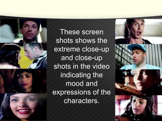 These screen 
shots shows the 
extreme close-up 
and close-up 
shots in the video 
indicating the 
mood and 
expressions of the 
characters. 
 