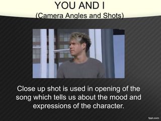 YOU AND I 
(Camera Angles and Shots) 
Close up shot is used in opening of the 
song which tells us about the mood and 
expressions of the character. 
 
