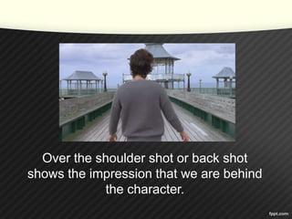Over the shoulder shot or back shot 
shows the impression that we are behind 
the character. 
 