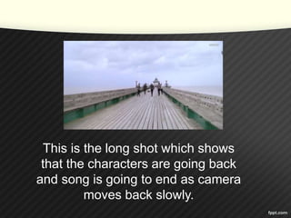 This is the long shot which shows 
that the characters are going back 
and song is going to end as camera 
moves back slowly. 
 