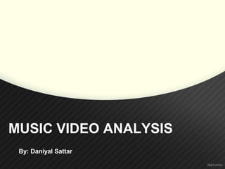 MUSIC VIDEO ANALYSIS 
By: Daniyal Sattar 
 