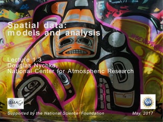 Spatial data:
models and analysis
Lecture 1.3
Douglas Nychka,
National Center for Atmospheric Research
Supported by the National Science Foundation May, 2017
 