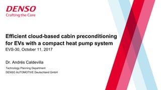 Efficient cloud-based cabin preconditioning
for EVs with a compact heat pump system
EVS-30, October 11, 2017
Dr. Andrés Caldevilla
Technology Planning Department
DENSO AUTOMOTIVE Deutschland GmbH
 