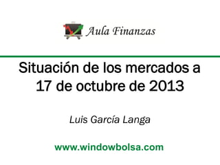 Situación de los mercados a
17 de octubre de 2013
Luis García Langa
www.windowbolsa.com

 