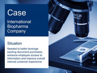 International
Biopharma
Company
Case
Situation
Needed to better leverage
existing document purchases,
enhance employee access to
information and improve overall
internal customer experience
 