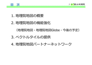 目 次
1. 地理院地図の概要
2. 地理院地図の機能強化
（地理院地図・地理院地図Globe・今後の予定）
3. ベクトルタイルの提供
4. 地理院地図パートナーネットワーク
2
 