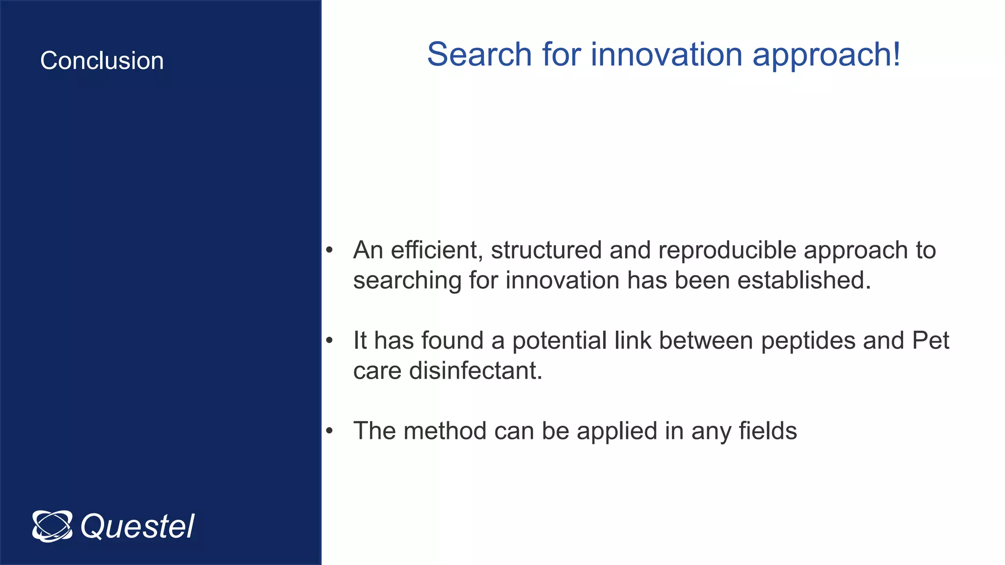 Questel Intellixir
Conclusion
• An efficient, structured and reproducible approach to
searching for innovation has been established.
• It has found a potential link between peptides and Pet
care disinfectant.
• The method can be applied in any fields
Search for innovation approach!
 