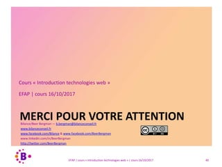 MERCI POUR VOTRE ATTENTION
Cours « Introduction technologies web »
EFAP | cours 16/10/2017
Bilance/Beer Bergman — b.bergman@bilanceconseil.fr
www.bilanceconseil.fr
www.facebook.com/Bilance & www.facebook.com/BeerBergman
www.linkedin.com/in/BeerBergman
http://twitter.com/BeerBergman
40EFAP | cours « Introduction technologies web » | cours 16/10/2017
 