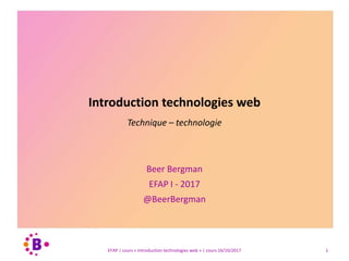 Introduction technologies web
Technique – technologie
Beer Bergman
EFAP I - 2017
@BeerBergman
EFAP | cours « Introduction technologies web » | cours 16/10/2017 1
 