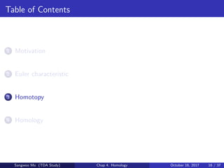 Table of Contents
1 Motivation
2 Euler characteristic
3 Homotopy
4 Homology
Sangwoo Mo (TDA Study) Chap 4. Homology October 16, 2017 16 / 37
 