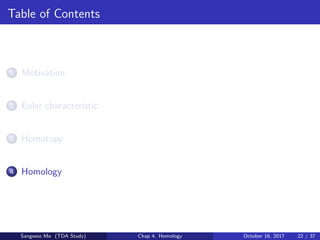 Table of Contents
1 Motivation
2 Euler characteristic
3 Homotopy
4 Homology
Sangwoo Mo (TDA Study) Chap 4. Homology October 16, 2017 22 / 37
 