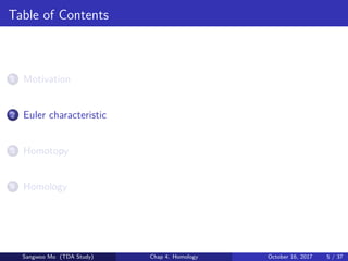 Table of Contents
1 Motivation
2 Euler characteristic
3 Homotopy
4 Homology
Sangwoo Mo (TDA Study) Chap 4. Homology October 16, 2017 5 / 37
 