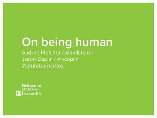 On being human
Audree Fletcher / @avfletcher
Jason Caplin / @xcaplin
#futurebarnardos
 