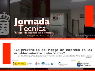 INSTITUTO CANARIO DE SEGURIDAD LABORAL - ICASEL - INSTITUTO CANARIO DE SEGURIDAD LABORAL - ICASEL - INSTITUTO CANARIO DE SEGURIDAD LABORAL - ICASEL - INSTITUTO CANARIO DE SEGURIDAD LABORAL - ICASEL -
Organiza:Colaboran:
Jornada
Técnica"Riesgos de incendio en la empresa:
emergencias y autoprotección"
"La prevención del riesgo de incendio en los
establecimientos industriales"
Juan Rafael RodríguezVega. Departamento de Ingeniería Civil de la Universidad de Las Palmas de Gran Canaria
(ULPGC)
17 y 18 OCT 2017: Canarias
 