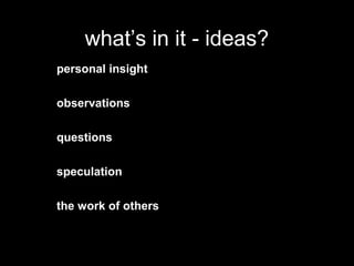 what’s in it - ideas?
personal insight
observations
questions
speculation
the work of others
 