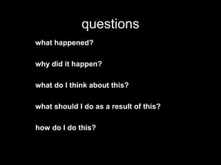 questions
what happened?
why did it happen?
what do I think about this?
what should I do as a result of this?
how do I do this?
 