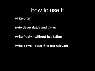 how to use it
write often
note down dates and times
write freely - without hesitation
write down - even if its not relevant
 