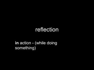 reflection
in action - (while doing
something)
 