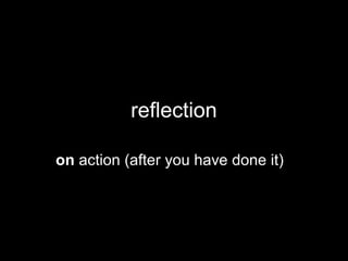 reflection
on action (after you have done it)
 