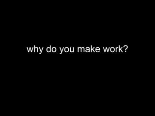 why do you make work?
 