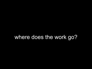 where does the work go?
 