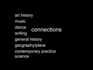 connections
art history
music
dance
writing
general history
geography/place
contemporary practice
science
 