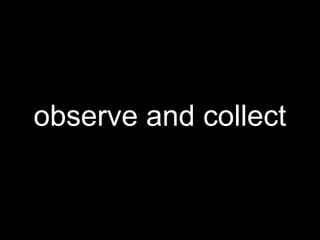 observe and collect
 