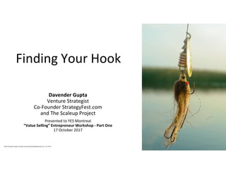 Finding Your Hook
Davender Gupta
Venture Strategist
Co-Founder StrategyFest.com
and The Scaleup Project
Presented to YES Montreal
“Value Selling” Entrepreneur Workshop - Part One
17 October 2017
©2017 Davender Gupta. All rights reserved. davender@davender.com rev 171017
 